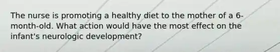 The nurse is promoting a healthy diet to the mother of a 6-month-old. What action would have the most effect on the infant's neurologic development?