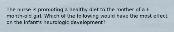 The nurse is promoting a healthy diet to the mother of a 6-month-old girl. Which of the following would have the most effect on the infant's neurologic development?