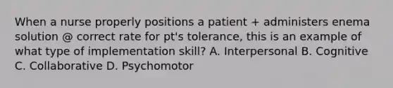 When a nurse properly positions a patient + administers enema solution @ correct rate for pt's tolerance, this is an example of what type of implementation skill? A. Interpersonal B. Cognitive C. Collaborative D. Psychomotor