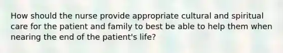 How should the nurse provide appropriate cultural and spiritual care for the patient and family to best be able to help them when nearing the end of the patient's life?