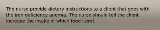 The nurse provide dietary instructions to a client that goes with the iron deficiency anemia. The nurse should tell the client increase the intake of which food item?