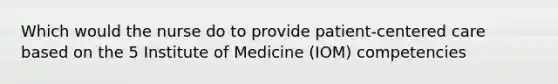 Which would the nurse do to provide patient-centered care based on the 5 Institute of Medicine (IOM) competencies