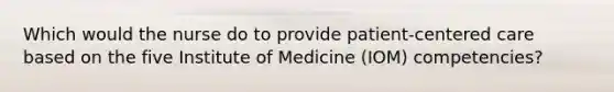 Which would the nurse do to provide patient-centered care based on the five Institute of Medicine (IOM) competencies?