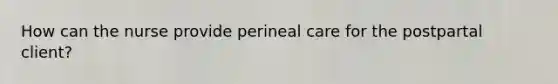 How can the nurse provide perineal care for the postpartal client?