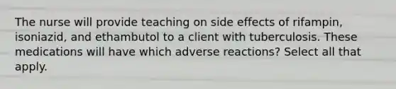 The nurse will provide teaching on side effects of rifampin, isoniazid, and ethambutol to a client with tuberculosis. These medications will have which adverse reactions? Select all that apply.