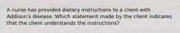 A nurse has provided dietary instructions to a client with Addison's disease. Which statement made by the client indicates that the client understands the instructions?