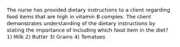 The nurse has provided dietary instructions to a client regarding food items that are high in vitamin B complex. The client demonstrates understanding of the dietary instructions by stating the importance of including which food item in the diet? 1) Milk 2) Butter 3) Grains 4) Tomatoes