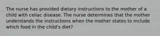 The nurse has provided dietary instructions to the mother of a child with celiac disease. The nurse determines that the mother understands the instructions when the mother states to include which food in the child's diet?