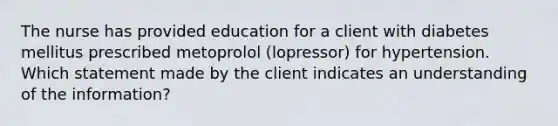 The nurse has provided education for a client with diabetes mellitus prescribed metoprolol (lopressor) for hypertension. Which statement made by the client indicates an understanding of the information?