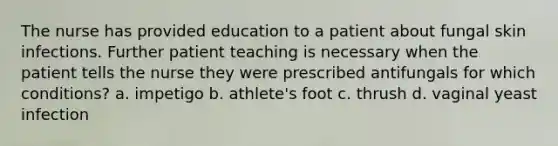 The nurse has provided education to a patient about fungal skin infections. Further patient teaching is necessary when the patient tells the nurse they were prescribed antifungals for which conditions? a. impetigo b. athlete's foot c. thrush d. vaginal yeast infection