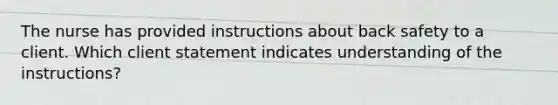 The nurse has provided instructions about back safety to a client. Which client statement indicates understanding of the instructions?