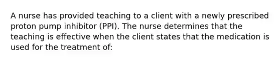 A nurse has provided teaching to a client with a newly prescribed proton pump inhibitor (PPI). The nurse determines that the teaching is effective when the client states that the medication is used for the treatment of: