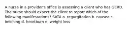 A nurse in a provider's office is assessing a client who has GERD. The nurse should expect the client to report which of the following manifestations? SATA a. regurgitation b. nausea c. belching d. heartburn e. weight loss