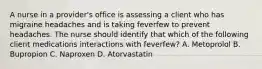 A nurse in a provider's office is assessing a client who has migraine headaches and is taking feverfew to prevent headaches. The nurse should identify that which of the following client medications interactions with feverfew? A. Metoprolol B. Bupropion C. Naproxen D. Atorvastatin