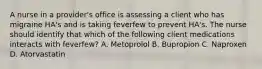 A nurse in a provider's office is assessing a client who has migraine HA's and is taking feverfew to prevent HA's. The nurse should identify that which of the following client medications interacts with feverfew? A. Metoprolol B. Bupropion C. Naproxen D. Atorvastatin