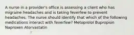 A nurse in a provider's office is assessing a client who has migraine headaches and is taking feverfew to prevent headaches. The nurse should identify that which of the following medications interact with feverfew? Metoprolol Bupropion Naproxen Atorvastatin