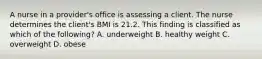 A nurse in a provider's office is assessing a client. The nurse determines the client's BMI is 21.2. This finding is classified as which of the following? A. underweight B. healthy weight C. overweight D. obese