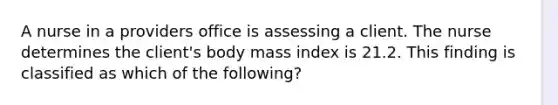 A nurse in a providers office is assessing a client. The nurse determines the client's body mass index is 21.2. This finding is classified as which of the following?