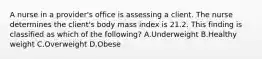 A nurse in a provider's office is assessing a client. The nurse determines the client's body mass index is 21.2. This finding is classified as which of the following? A.Underweight B.Healthy weight C.Overweight D.Obese