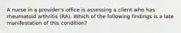 A nurse in a provider's office is assessing a client who has rheumatoid arthritis (RA). Which of the following findings is a late manifestation of this condition?