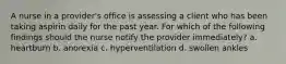 A nurse in a provider's office is assessing a client who has been taking aspirin daily for the past year. For which of the following findings should the nurse notify the provider immediately? a. heartburn b. anorexia c. hyperventilation d. swollen ankles