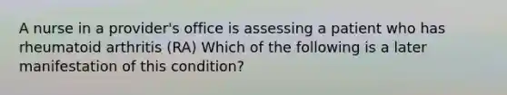 A nurse in a provider's office is assessing a patient who has rheumatoid arthritis (RA) Which of the following is a later manifestation of this condition?