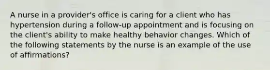 A nurse in a provider's office is caring for a client who has hypertension during a follow-up appointment and is focusing on the client's ability to make healthy behavior changes. Which of the following statements by the nurse is an example of the use of affirmations?