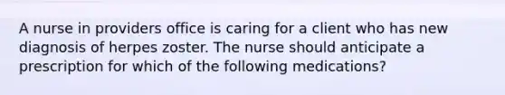 A nurse in providers office is caring for a client who has new diagnosis of herpes zoster. The nurse should anticipate a prescription for which of the following medications?