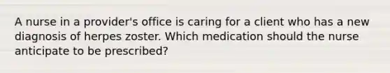 A nurse in a provider's office is caring for a client who has a new diagnosis of herpes zoster. Which medication should the nurse anticipate to be prescribed?