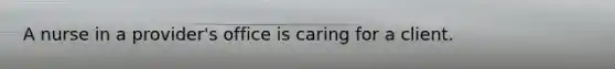 A nurse in a provider's office is caring for a client.