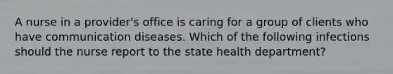 A nurse in a provider's office is caring for a group of clients who have communication diseases. Which of the following infections should the nurse report to the state health department?