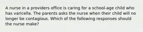 A nurse in a providers office is caring for a school-age child who has varicella. The parents asks the nurse when their child will no longer be contagious. Which of the following responses should the nurse make?