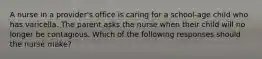 A nurse in a provider's office is caring for a school-age child who has varicella. The parent asks the nurse when their child will no longer be contagious. Which of the following responses should the nurse make?