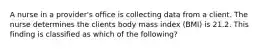 A nurse in a provider's office is collecting data from a client. The nurse determines the clients body mass index (BMI) is 21.2. This finding is classified as which of the following?