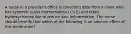 A nurse in a provider's office is collecting data from a client who has systemic lupus erythematosus (SLE) and takes hydroxychloroquine to reduce skin inflammation. The nurse should identify that which of the following is an adverse effect of this medication?