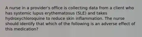 A nurse in a provider's office is collecting data from a client who has systemic lupus erythematosus (SLE) and takes hydroxychloroquine to reduce skin inflammation. The nurse should identify that which of the following is an adverse effect of this medication?