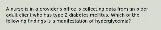 A nurse is in a provider's office is collecting data from an older adult client who has type 2 diabetes mellitus. Which of the following findings is a manifestation of hyperglycemia?