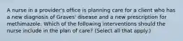 A nurse in a provider's office is planning care for a client who has a new diagnosis of Graves' disease and a new prescription for methimazole. Which of the following interventions should the nurse include in the plan of care? (Select all that apply.)