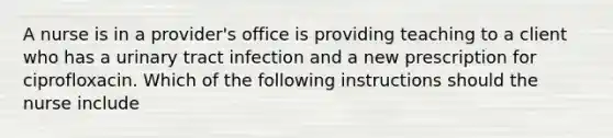 A nurse is in a provider's office is providing teaching to a client who has a urinary tract infection and a new prescription for ciprofloxacin. Which of the following instructions should the nurse include