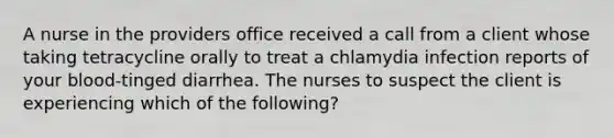 A nurse in the providers office received a call from a client whose taking tetracycline orally to treat a chlamydia infection reports of your blood-tinged diarrhea. The nurses to suspect the client is experiencing which of the following?