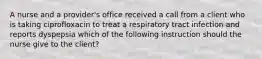 A nurse and a provider's office received a call from a client who is taking ciprofloxacin to treat a respiratory tract infection and reports dyspepsia which of the following instruction should the nurse give to the client?