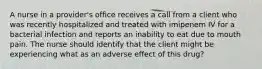 A nurse in a provider's office receives a call from a client who was recently hospitalized and treated with imipenem IV for a bacterial infection and reports an inability to eat due to mouth pain. The nurse should identify that the client might be experiencing what as an adverse effect of this drug?