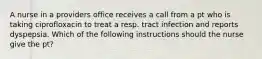 A nurse in a providers office receives a call from a pt who is taking ciprofloxacin to treat a resp. tract infection and reports dyspepsia. Which of the following instructions should the nurse give the pt?