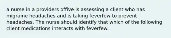 a nurse in a providers offive is assessing a client who has migraine headaches and is taking feverfew to prevent headaches. The nurse should identify that which of the following client medications interacts with feverfew.