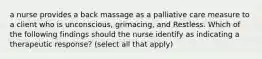 a nurse provides a back massage as a palliative care measure to a client who is unconscious, grimacing, and Restless. Which of the following findings should the nurse identify as indicating a therapeutic response? (select all that apply)