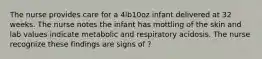 The nurse provides care for a 4lb10oz infant delivered at 32 weeks. The nurse notes the infant has mottling of the skin and lab values indicate metabolic and respiratory acidosis. The nurse recognize these findings are signs of ?