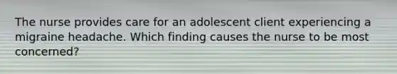 The nurse provides care for an adolescent client experiencing a migraine headache. Which finding causes the nurse to be most concerned?