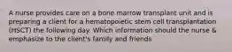 A nurse provides care on a bone marrow transplant unit and is preparing a client for a hematopoietic stem cell transplantation (HSCT) the following day. Which information should the nurse & emphasize to the client's family and friends