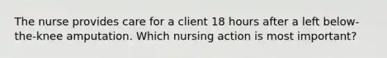 The nurse provides care for a client 18 hours after a left below-the-knee amputation. Which nursing action is most important?