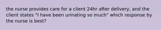 the nurse provides care for a client 24hr after delivery, and the client states "I have been urinating so much" which response by the nurse is best?